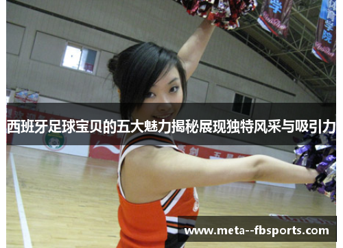 西班牙足球宝贝的五大魅力揭秘展现独特风采与吸引力 西班牙足球宝贝的五大魅力揭秘展现独特风采与吸引力