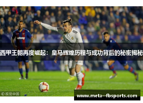 西甲王朝再度崛起：皇马辉煌历程与成功背后的秘密揭秘