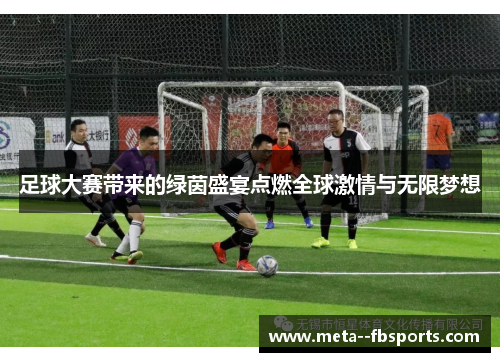 足球大赛带来的绿茵盛宴点燃全球激情与无限梦想 足球大赛带来的绿茵盛宴点燃全球激情与无限梦想