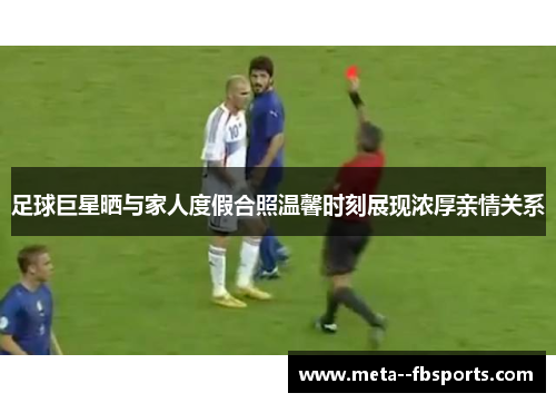 足球巨星晒与家人度假合照温馨时刻展现浓厚亲情关系 足球巨星晒与家人度假合照温馨时刻展现浓厚亲情关系