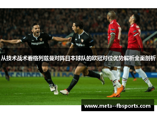 从技术战术看格列兹曼对阵日本球队的欧冠对位优势解析全面剖析 从技术战术看格列兹曼对阵日本球队的欧冠对位优势解析全面剖析