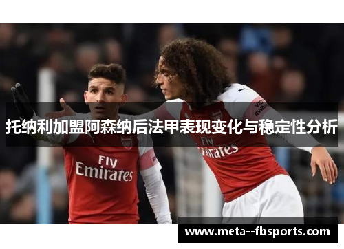 托纳利加盟阿森纳后法甲表现变化与稳定性分析