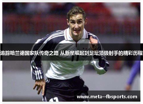 追踪哈兰德国家队传奇之路 从新星崛起到足坛顶级射手的精彩历程