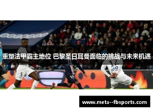 重塑法甲霸主地位 巴黎圣日耳曼面临的挑战与未来机遇