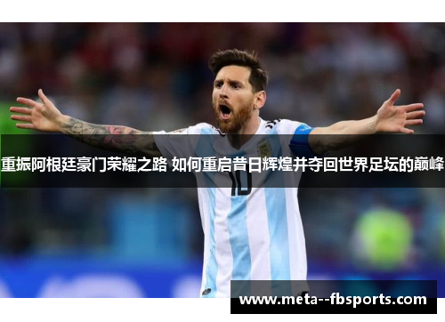 重振阿根廷豪门荣耀之路 如何重启昔日辉煌并夺回世界足坛的巅峰