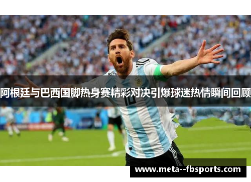 阿根廷与巴西国脚热身赛精彩对决引爆球迷热情瞬间回顾