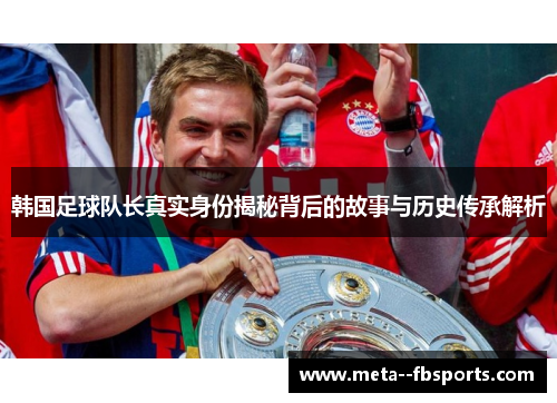 韩国足球队长真实身份揭秘背后的故事与历史传承解析 韩国足球队长真实身份揭秘背后的故事与历史传承解析