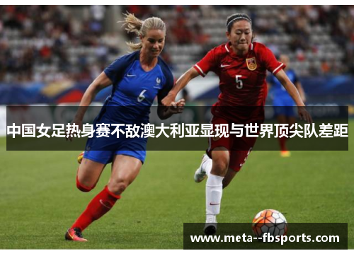 中国女足热身赛不敌澳大利亚显现与世界顶尖队差距