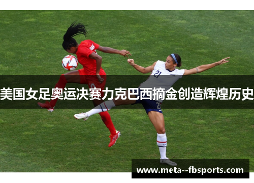美国女足奥运决赛力克巴西摘金创造辉煌历史 美国女足奥运决赛力克巴西摘金创造辉煌历史