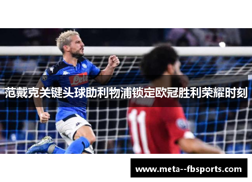 范戴克关键头球助利物浦锁定欧冠胜利荣耀时刻 范戴克关键头球助利物浦锁定欧冠胜利荣耀时刻