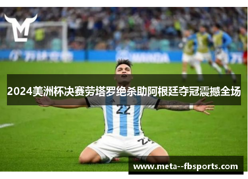 2024美洲杯决赛劳塔罗绝杀助阿根廷夺冠震撼全场 2024美洲杯决赛劳塔罗绝杀助阿根廷夺冠震撼全场