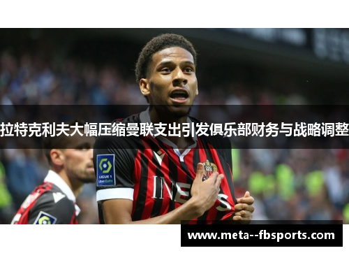 拉特克利夫大幅压缩曼联支出引发俱乐部财务与战略调整