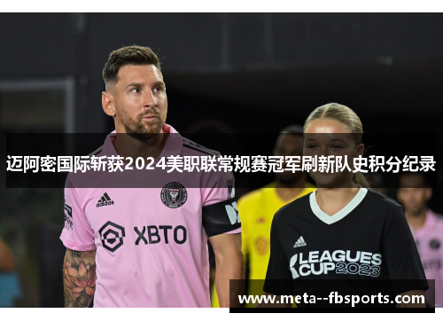 迈阿密国际斩获2024美职联常规赛冠军刷新队史积分纪录 迈阿密国际斩获2024美职联常规赛冠军刷新队史积分纪录