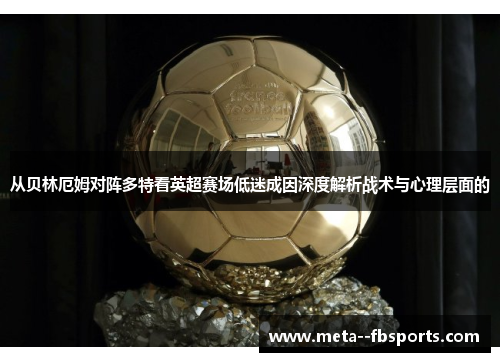 从贝林厄姆对阵多特看英超赛场低迷成因深度解析战术与心理层面的