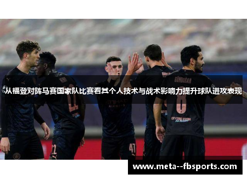 从福登对阵马赛国家队比赛看其个人技术与战术影响力提升球队进攻表现
