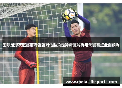 国际足球友谊赛前瞻强强对话胜负走势深度解析与关键看点全面预测
