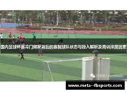国内足球杯赛冷门频发背后的赛制球队状态与投入解析及青训深度因素