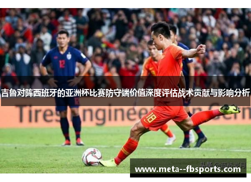吉鲁对阵西班牙的亚洲杯比赛防守端价值深度评估战术贡献与影响分析 吉鲁对阵西班牙的亚洲杯比赛防守端价值深度评估战术贡献与影响分析