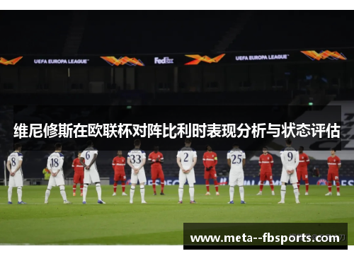 维尼修斯在欧联杯对阵比利时表现分析与状态评估 维尼修斯在欧联杯对阵比利时表现分析与状态评估