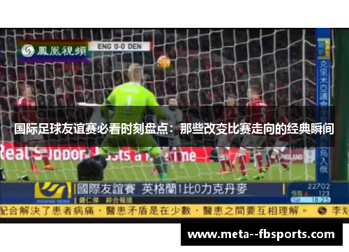 国际足球友谊赛必看时刻盘点:那些改变比赛走向的经典瞬间 国际足球友谊赛必看时刻盘点:那些改变比赛走向的经典瞬间