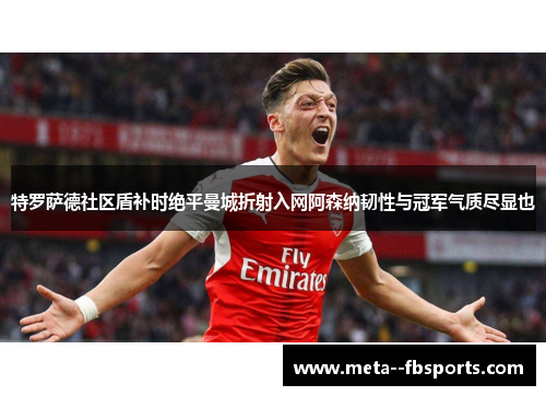 特罗萨德社区盾补时绝平曼城折射入网阿森纳韧性与冠军气质尽显也 特罗萨德社区盾补时绝平曼城折射入网阿森纳韧性与冠军气质尽显也