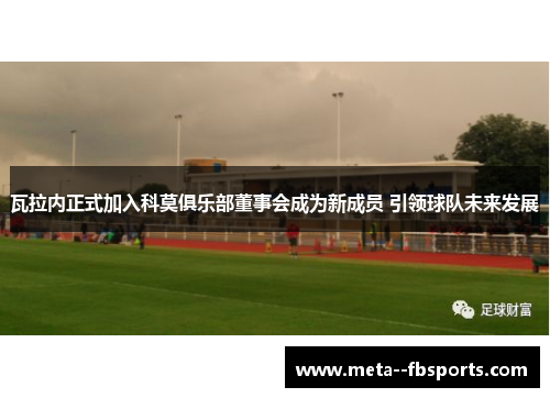 瓦拉内正式加入科莫俱乐部董事会成为新成员 引领球队未来发展