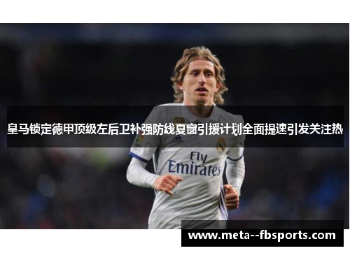 皇马锁定德甲顶级左后卫补强防线夏窗引援计划全面提速引发关注热 皇马锁定德甲顶级左后卫补强防线夏窗引援计划全面提速引发关注热