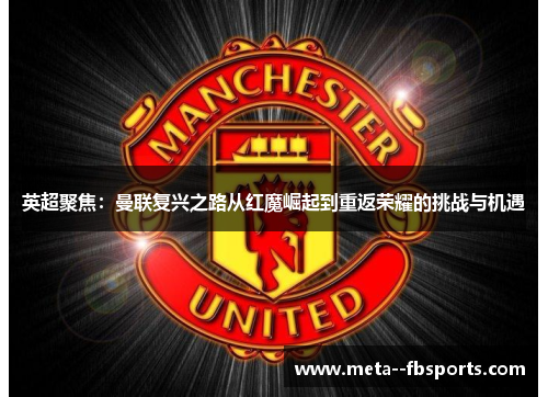 英超聚焦:曼联复兴之路从红魔崛起到重返荣耀的挑战与机遇 英超聚焦:曼联复兴之路从红魔崛起到重返荣耀的挑战与机遇