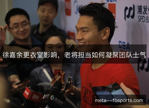 徐嘉余更衣室影响，老将担当如何凝聚团队士气
